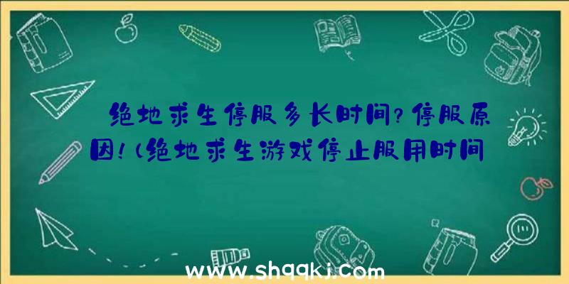 绝地求生停服多长时间？停服原因！（绝地求生游戏停止服用时间）